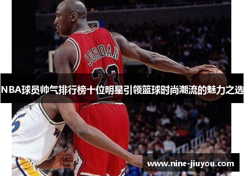 NBA球员帅气排行榜十位明星引领篮球时尚潮流的魅力之选