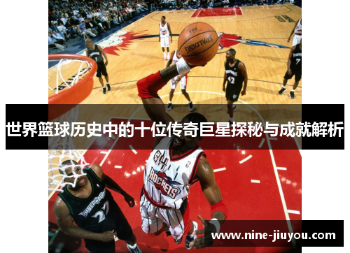 世界篮球历史中的十位传奇巨星探秘与成就解析