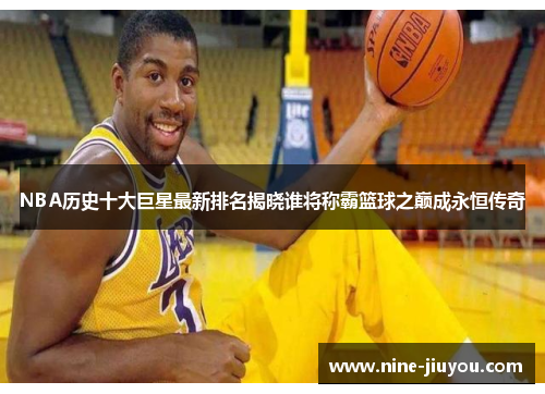 NBA历史十大巨星最新排名揭晓谁将称霸篮球之巅成永恒传奇