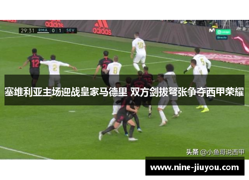 塞维利亚主场迎战皇家马德里 双方剑拔弩张争夺西甲荣耀