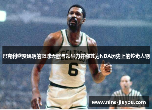 巴克利盛赞姚明的篮球天赋与领导力并称其为NBA历史上的传奇人物