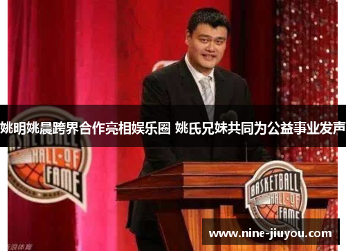 姚明姚晨跨界合作亮相娱乐圈 姚氏兄妹共同为公益事业发声