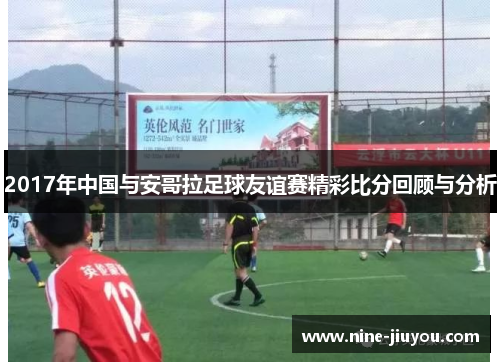 2017年中国与安哥拉足球友谊赛精彩比分回顾与分析