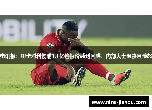 电讯报：纽卡对利物浦1.1亿镑报价感到困惑，内部人士沮丧且愤怒