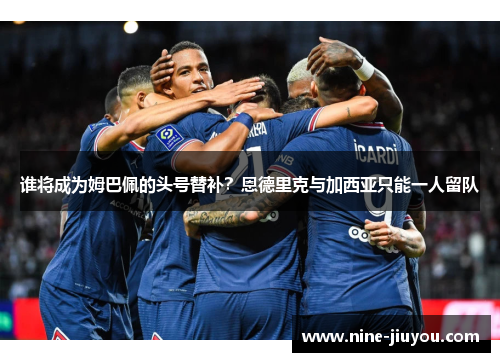 谁将成为姆巴佩的头号替补？恩德里克与加西亚只能一人留队