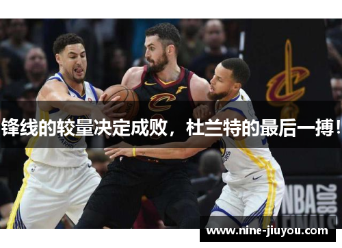 锋线的较量决定成败，杜兰特的最后一搏！